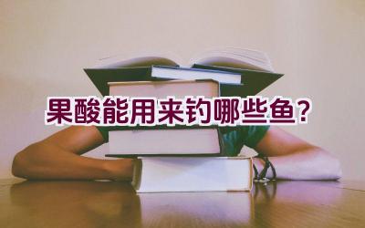 果酸能用来钓哪些鱼？插图