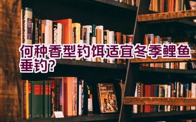 何种香型钓饵适宜冬季鲤鱼垂钓？插图