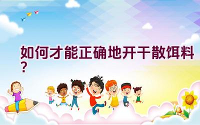 如何才能正确地开干散饵料？插图