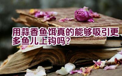 用蒜香鱼饵真的能够吸引更多鱼儿上钩吗？插图
