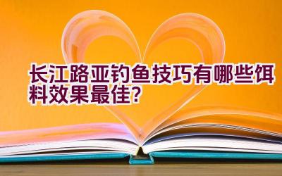 长江路亚钓鱼技巧有哪些饵料效果最佳？插图