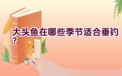 大头鱼在哪些季节适合垂钓？插图