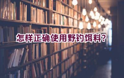 怎样正确使用野钓饵料？插图