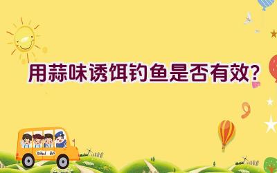 用蒜味诱饵钓鱼是否有效？插图