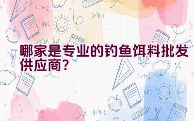 哪家是专业的钓鱼饵料批发供应商？插图