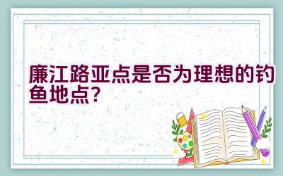廉江路亚点是否为理想的钓鱼地点？插图