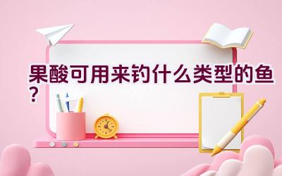 果酸可用来钓什么类型的鱼？插图