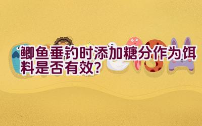 鲫鱼垂钓时添加糖分作为饵料是否有效？插图