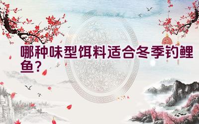 哪种味型饵料适合冬季钓鲤鱼？插图