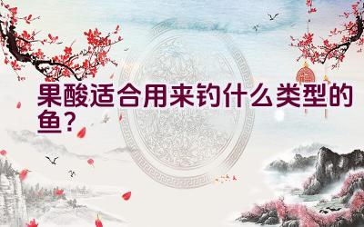 果酸适合用来钓什么类型的鱼？插图