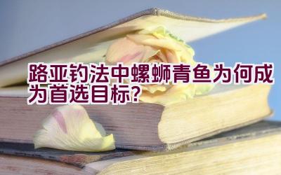 路亚钓法中螺蛳青鱼为何成为首选目标？插图