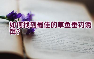 如何找到最佳的草鱼垂钓诱饵?插图 如何找到最佳的草鱼垂钓诱饵?插图