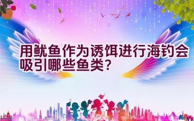 用鱿鱼作为诱饵进行海钓会吸引哪些鱼类？插图