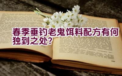 春季垂钓老鬼饵料配方有何独到之处？插图