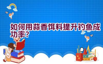 如何用蒜香饵料提升钓鱼成功率？插图