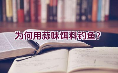 为何用蒜味饵料钓鱼？插图