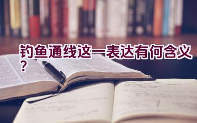 “钓鱼通线”这一表达有何含义？插图