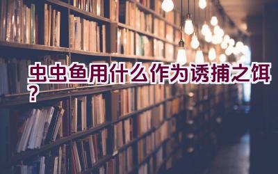 虫虫鱼用什么作为诱捕之饵？插图