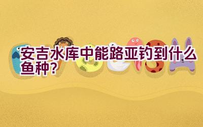 安吉水库中能路亚钓到什么鱼种？插图