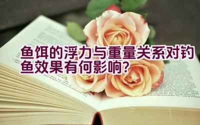 鱼饵的浮力与重量关系对钓鱼效果有何影响？插图