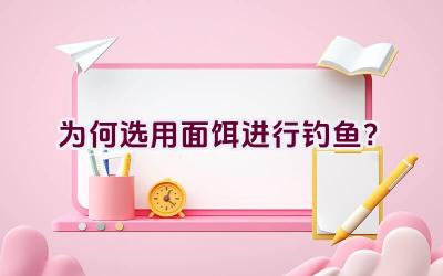 为何选用面饵进行钓鱼？插图