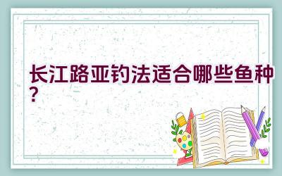 长江路亚钓法适合哪些鱼种？插图