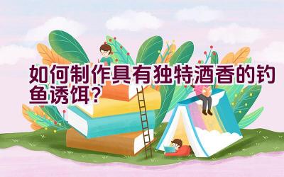 如何制作具有独特酒香的钓鱼诱饵？插图