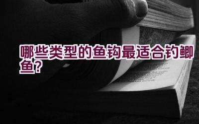 哪些类型的鱼钩最适合钓鲫鱼？插图