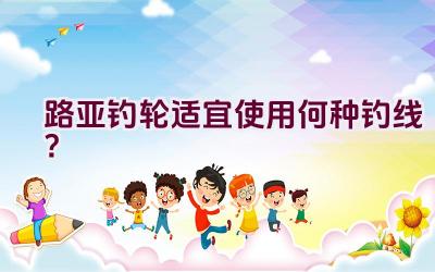 路亚钓轮适宜使用何种钓线？插图