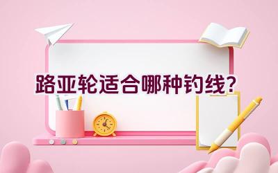 路亚轮适合哪种钓线？插图
