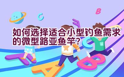 如何选择适合小型钓鱼需求的微型路亚鱼竿？插图