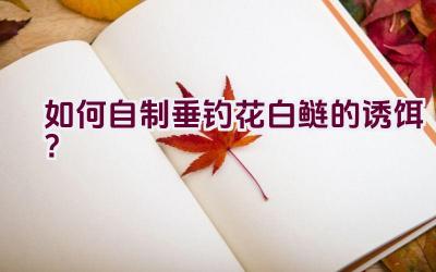 如何自制垂钓花白鲢的诱饵？插图