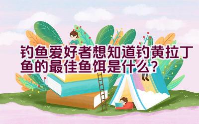 钓鱼爱好者想知道钓黄拉丁鱼的最佳鱼饵是什么？插图