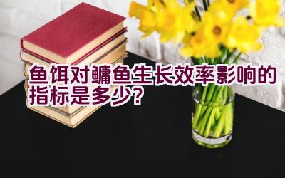 鱼饵对鳙鱼生长效率影响的指标是多少？插图