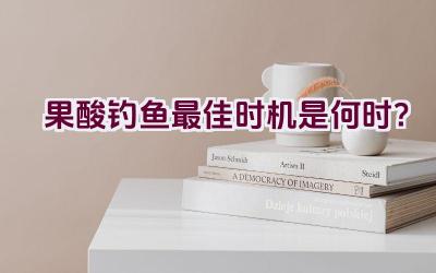 果酸钓鱼最佳时机是何时？插图