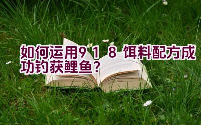 如何运用918饵料配方成功钓获鲤鱼？插图