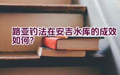路亚钓法在安吉水库的成效如何？插图