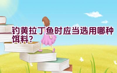 钓黄拉丁鱼时应当选用哪种饵料？插图