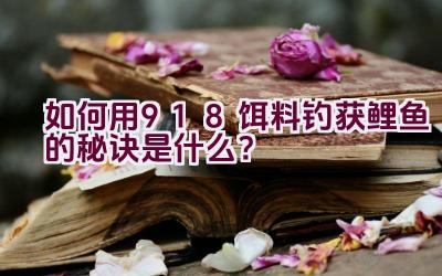 如何用918饵料钓获鲤鱼的秘诀是什么？插图