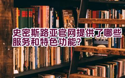 史密斯路亚官网提供了哪些服务和特色功能？插图