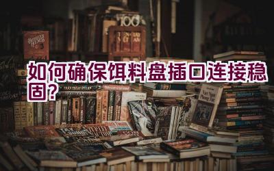 如何确保饵料盘插口连接稳固？插图