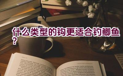 什么类型的钩更适合钓鲫鱼？插图