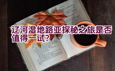 辽河湿地路亚探秘之旅是否值得一试？插图