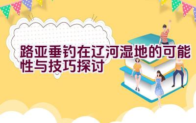 路亚垂钓在辽河湿地的可能性与技巧探讨插图