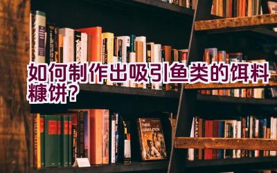如何制作出吸引鱼类的饵料糠饼？插图
