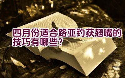 四月份适合路亚钓获翘嘴的技巧有哪些？插图