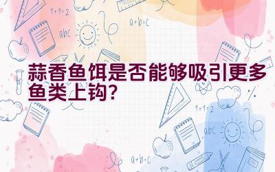 蒜香鱼饵是否能够吸引更多鱼类上钩？插图
