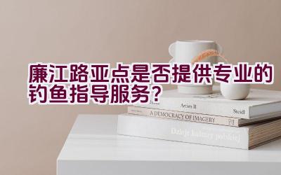 廉江路亚点是否提供专业的钓鱼指导服务？插图