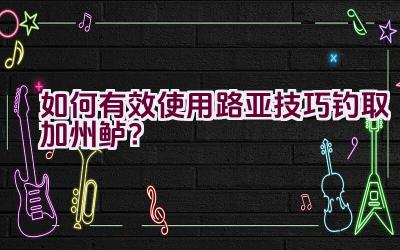 如何有效使用路亚技巧钓取加州鲈？插图
