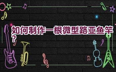 如何制作一根微型路亚鱼竿?插图 如何制作一根微型路亚鱼竿?插图